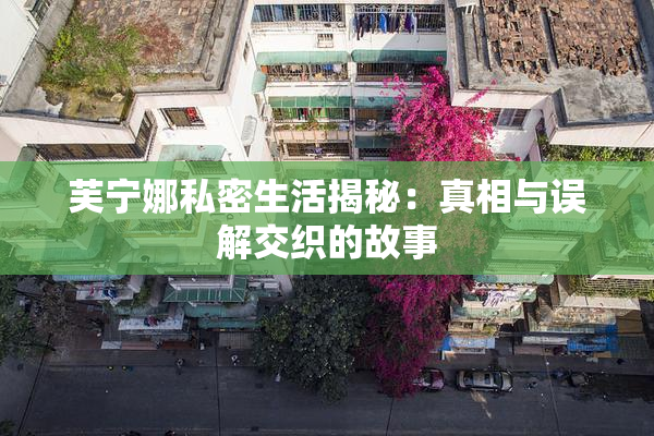 芙宁娜私密生活揭秘：真相与误解交织的故事