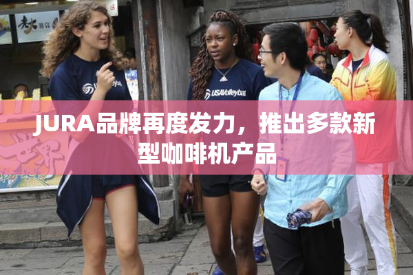 JURA品牌再度发力，推出多款新型咖啡机产品