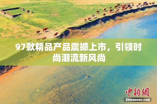 97款精品产品震撼上市，引领时尚潮流新风尚