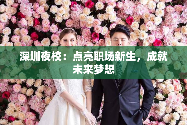 深圳夜校：点亮职场新生，成就未来梦想