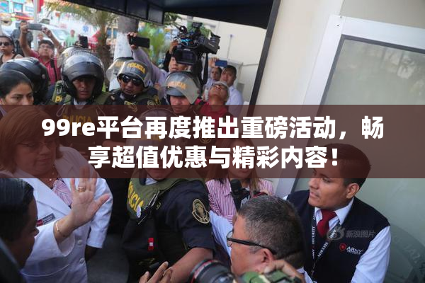 99re平台再度推出重磅活动，畅享超值优惠与精彩内容！