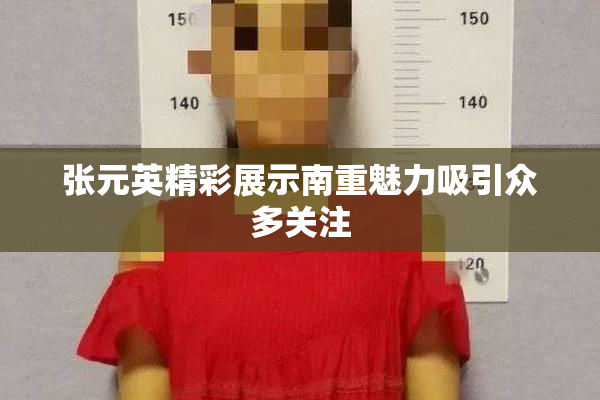 张元英精彩展示南重魅力吸引众多关注
