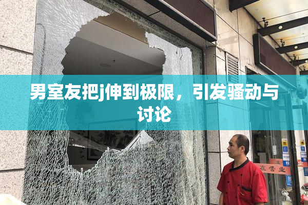 男室友把j伸到极限，引发骚动与讨论