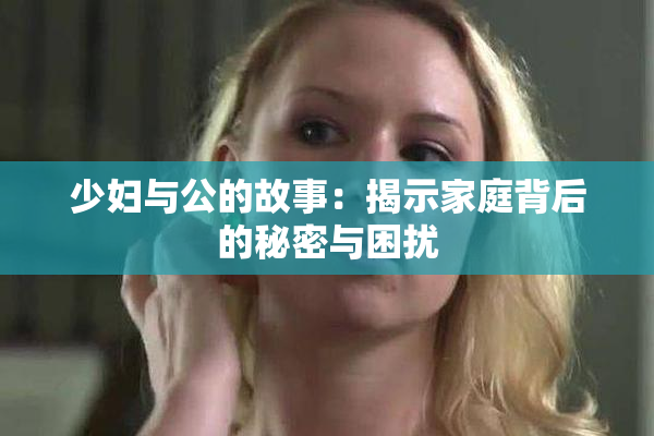 少妇与公的故事：揭示家庭背后的秘密与困扰