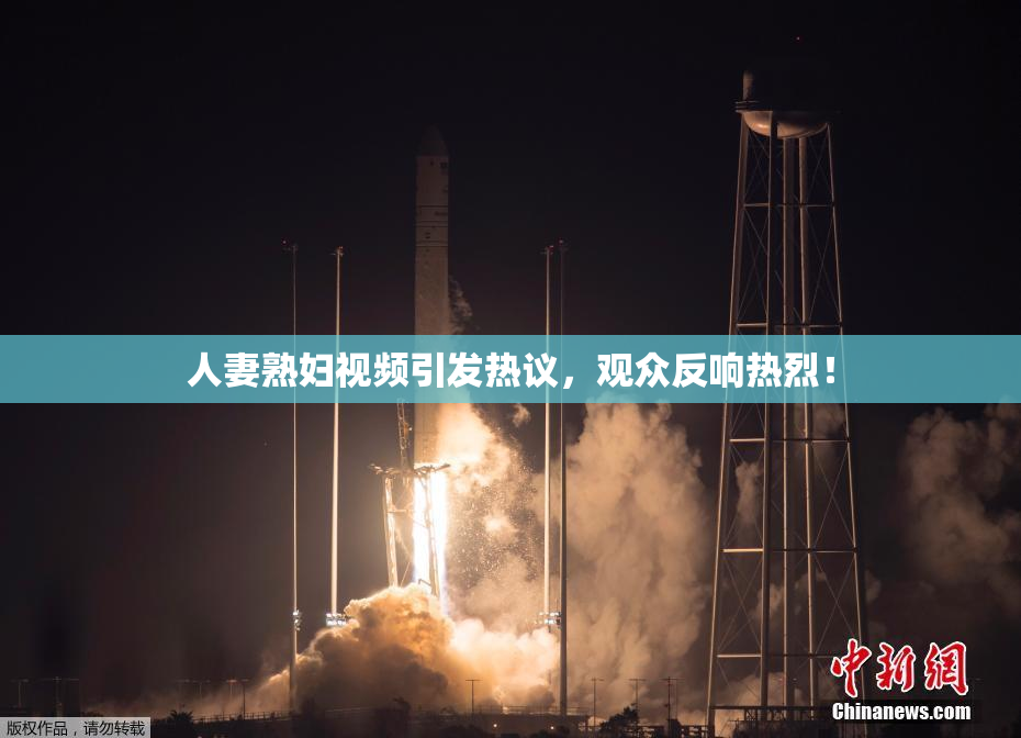 人妻熟妇视频引发热议，观众反响热烈！