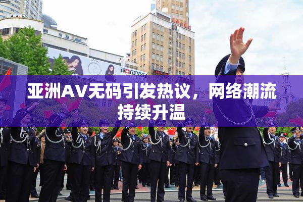 亚洲AV无码引发热议，网络潮流持续升温