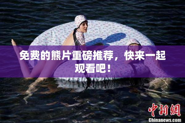 免费的熊片重磅推荐，快来一起观看吧！