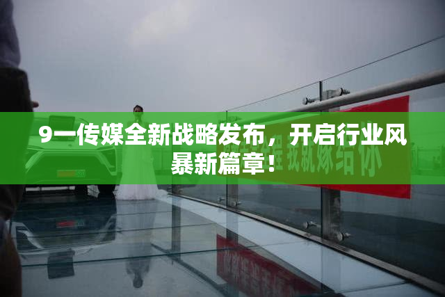 9一传媒全新战略发布，开启行业风暴新篇章！