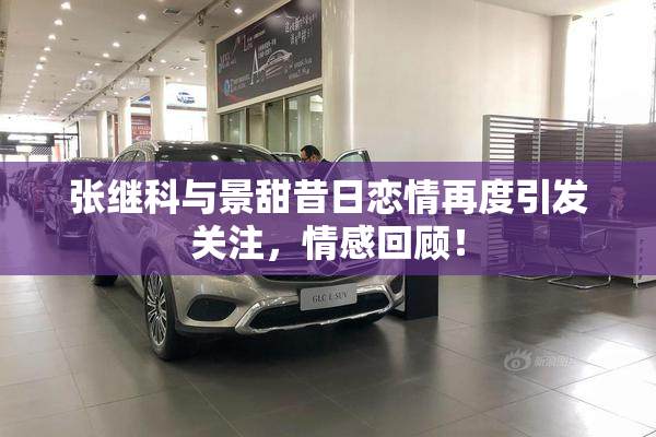 张继科与景甜昔日恋情再度引发关注，情感回顾！