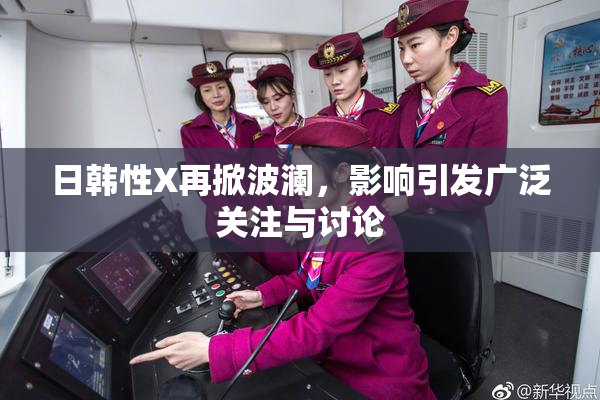 日韩性X再掀波澜，影响引发广泛关注与讨论