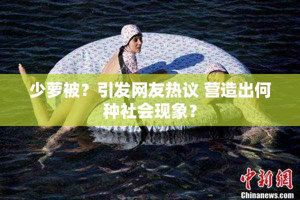 少萝被？引发网友热议 营造出何种社会现象？