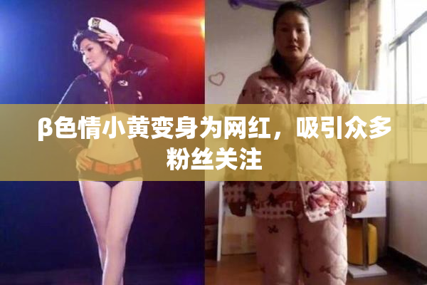 β色情小黄变身为网红，吸引众多粉丝关注