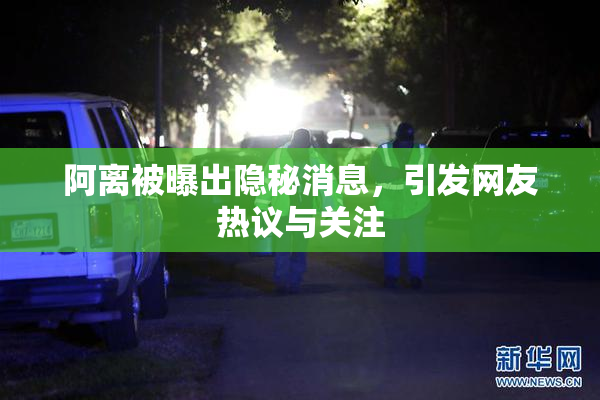 阿离被曝出隐秘消息，引发网友热议与关注