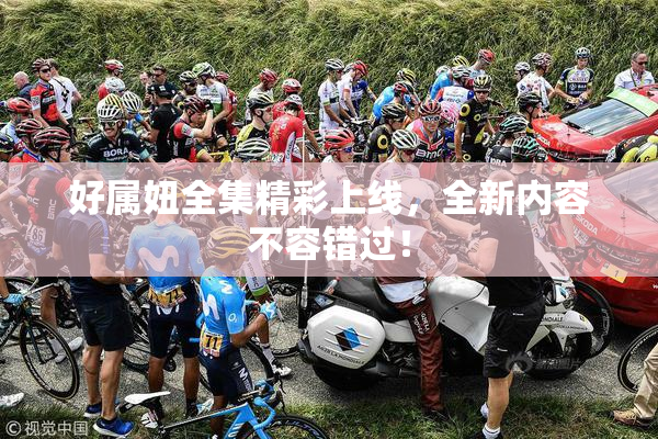 好属妞全集精彩上线，全新内容不容错过！