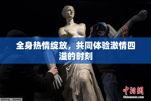 全身热情绽放，共同体验激情四溢的时刻