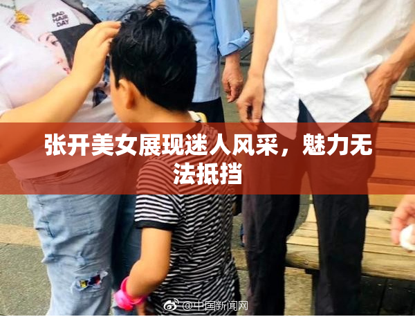 张开美女展现迷人风采，魅力无法抵挡