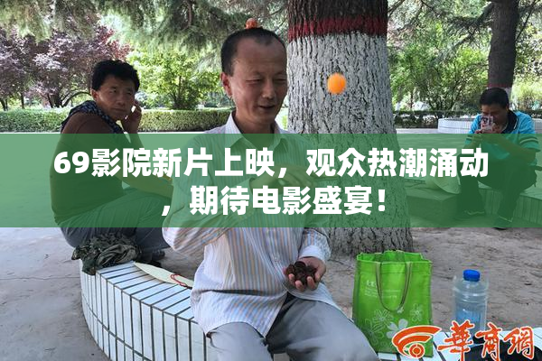 69影院新片上映，观众热潮涌动，期待电影盛宴！