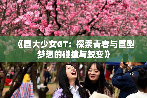 《巨大少女GT：探索青春与巨型梦想的碰撞与蜕变》