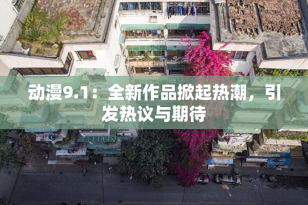 动漫9.1：全新作品掀起热潮，引发热议与期待