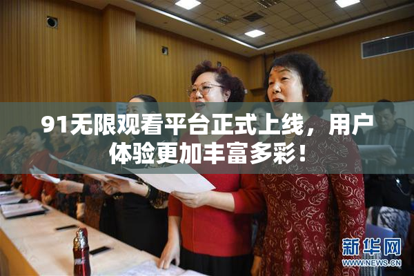 91无限观看平台正式上线，用户体验更加丰富多彩！
