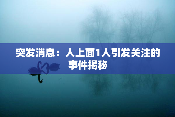 突发消息：人上面1人引发关注的事件揭秘