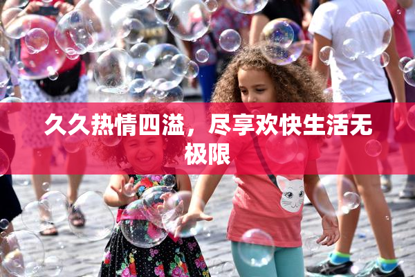 久久热情四溢，尽享欢快生活无极限