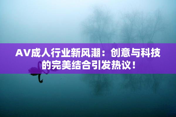 AV成人行业新风潮：创意与科技的完美结合引发热议！
