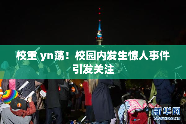 校重 yn荡！校园内发生惊人事件引发关注