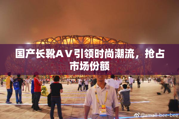 国产长靴AⅤ引领时尚潮流，抢占市场份额
