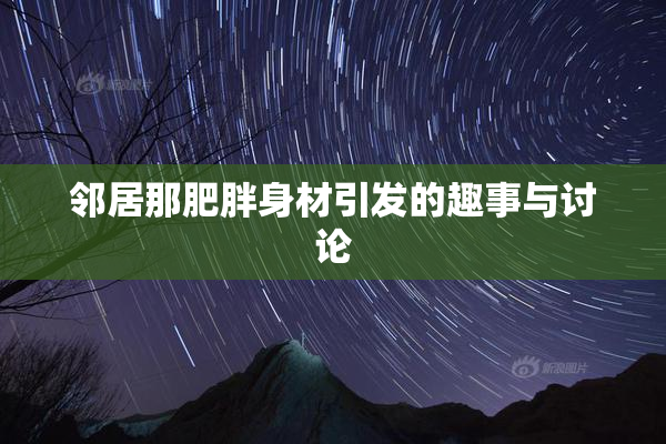 邻居那肥胖身材引发的趣事与讨论