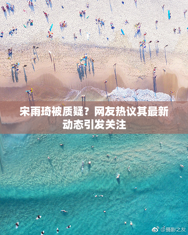 宋雨琦被质疑？网友热议其最新动态引发关注