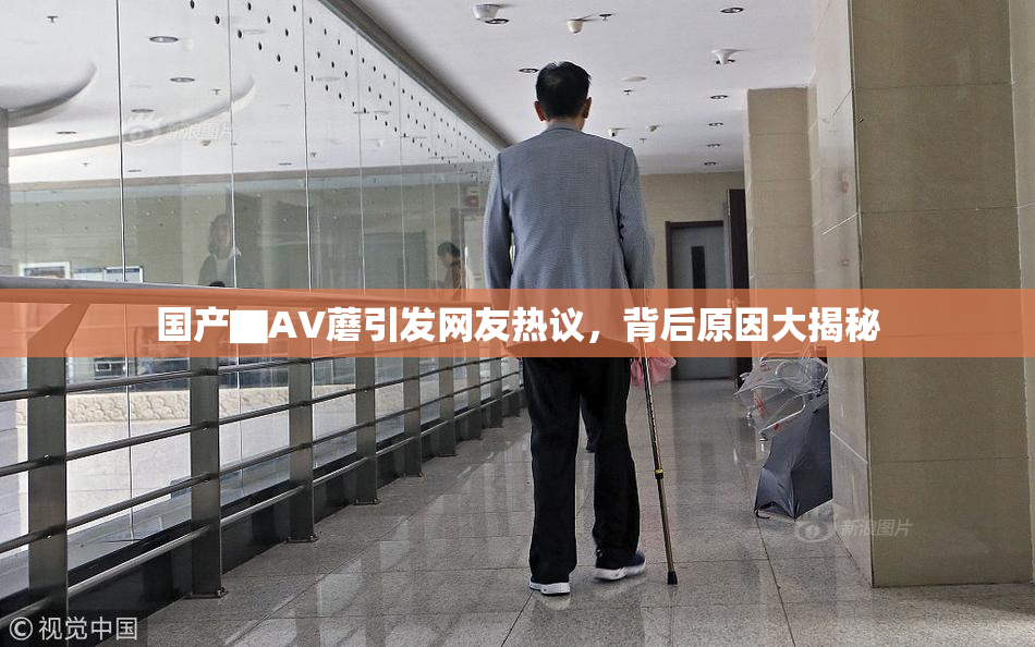 国产▇AV蘑引发网友热议，背后原因大揭秘