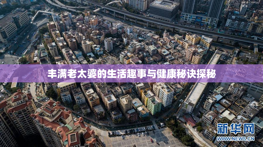 丰满老太婆的生活趣事与健康秘诀探秘