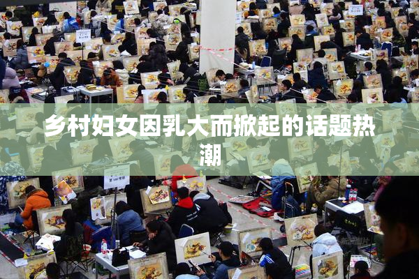 乡村妇女因乳大而掀起的话题热潮