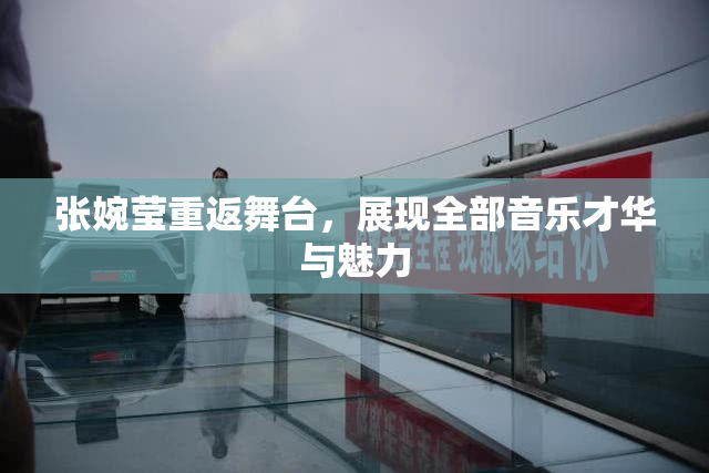 张婉莹重返舞台，展现全部音乐才华与魅力
