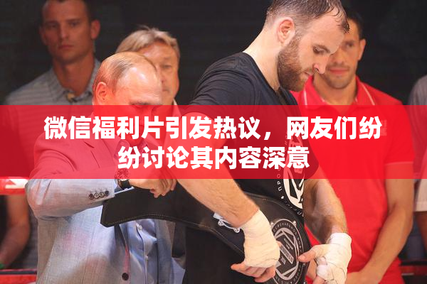 微信福利片引发热议，网友们纷纷讨论其内容深意