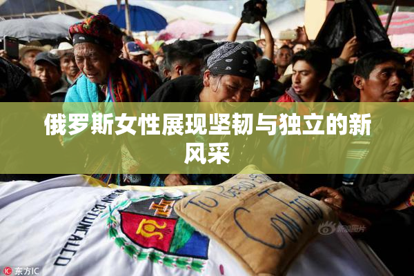 俄罗斯女性展现坚韧与独立的新风采