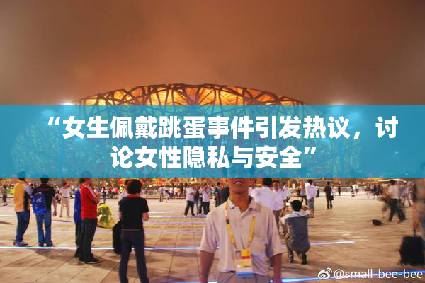“女生佩戴跳蛋事件引发热议，讨论女性隐私与安全”