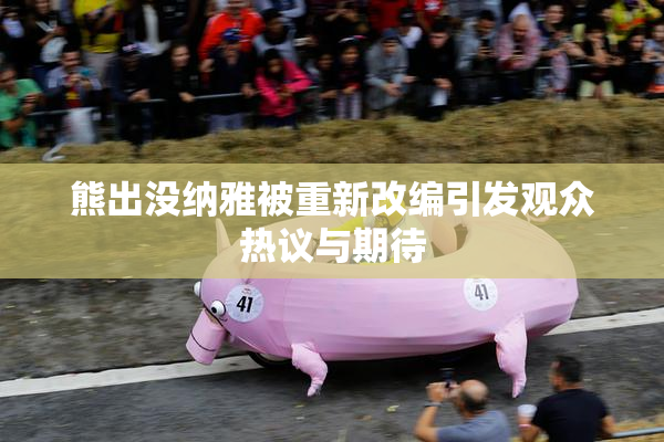 熊出没纳雅被重新改编引发观众热议与期待