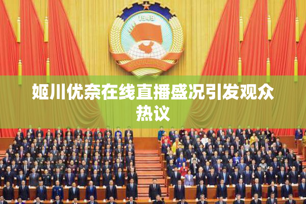 姬川优奈在线直播盛况引发观众热议