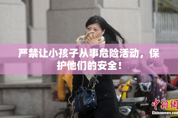 严禁让小孩子从事危险活动，保护他们的安全！