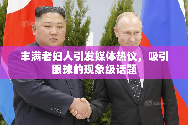 丰满老妇人引发媒体热议，吸引眼球的现象级话题