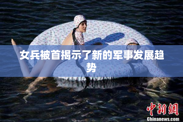 女兵被首揭示了新的军事发展趋势