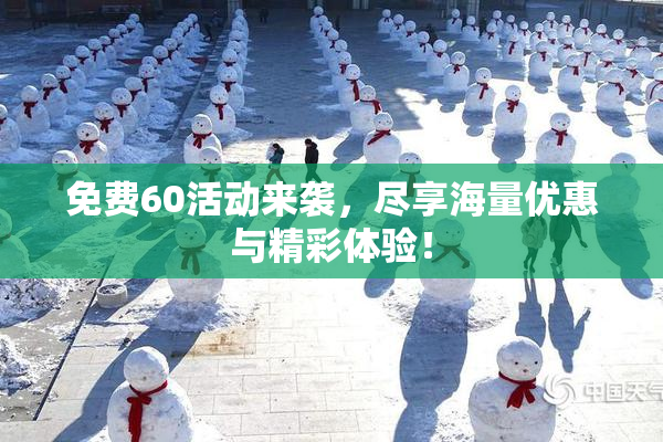 免费60活动来袭，尽享海量优惠与精彩体验！