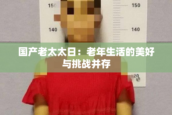 国产老太太日：老年生活的美好与挑战并存