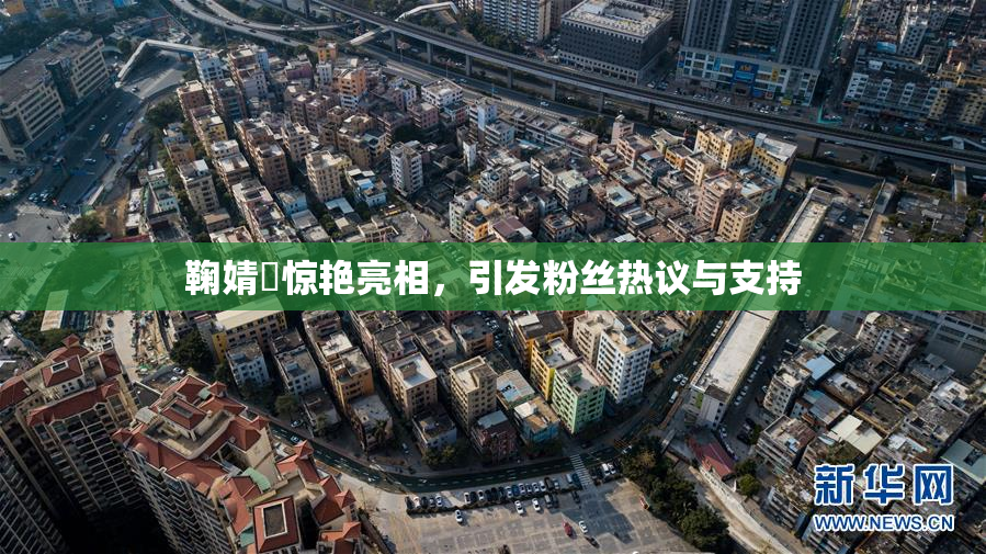 鞠婧祎惊艳亮相，引发粉丝热议与支持
