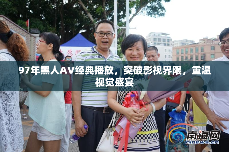 97年黑人AV经典播放，突破影视界限，重温视觉盛宴