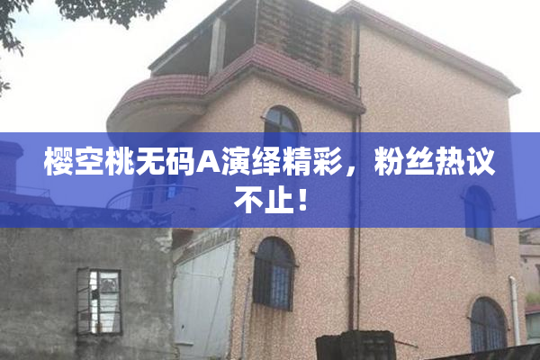 樱空桃无码A演绎精彩，粉丝热议不止！