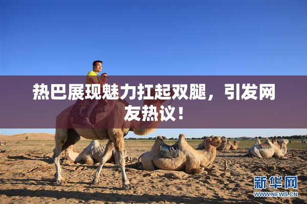 热巴展现魅力扛起双腿，引发网友热议！