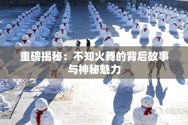 重磅揭秘：不知火舞的背后故事与神秘魅力